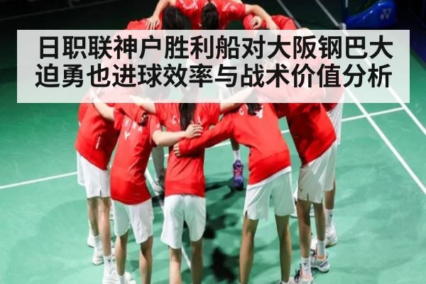 日职联神户胜利船对大阪钢巴大迫勇也进球效率与战术价值分析