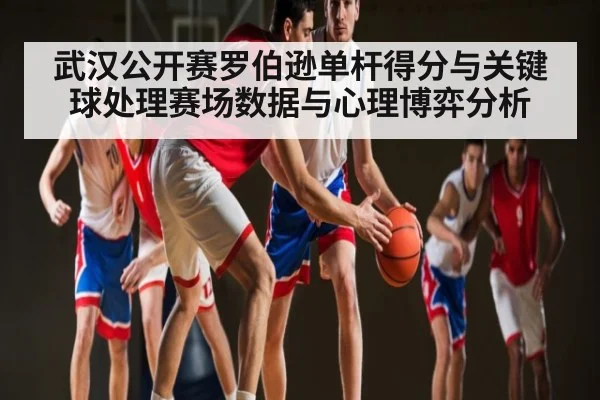武汉公开赛罗伯逊单杆得分与关键球处理赛场数据与心理博弈分析