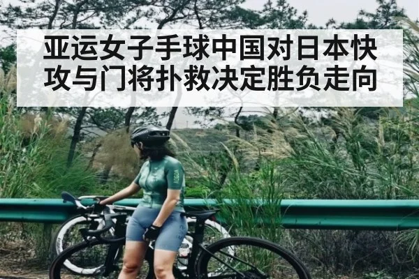 亚运女子手球中国对日本快攻与门将扑救决定胜负走向