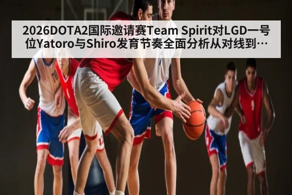 2026DOTA2国际邀请赛Team Spirit对LGD一号位Yatoro与Shiro发育节奏全面分析从对线到团战资源争夺