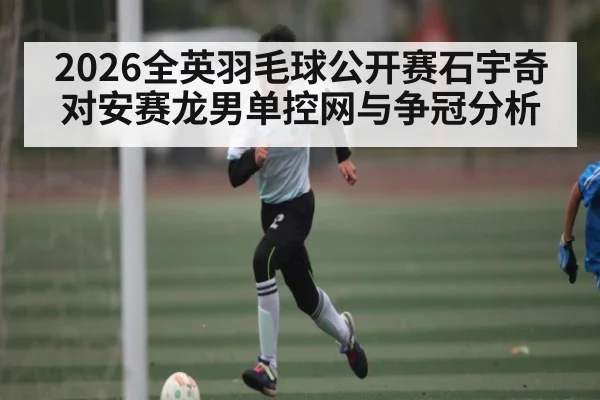2026全英羽毛球公开赛石宇奇对安赛龙男单控网与争冠分析