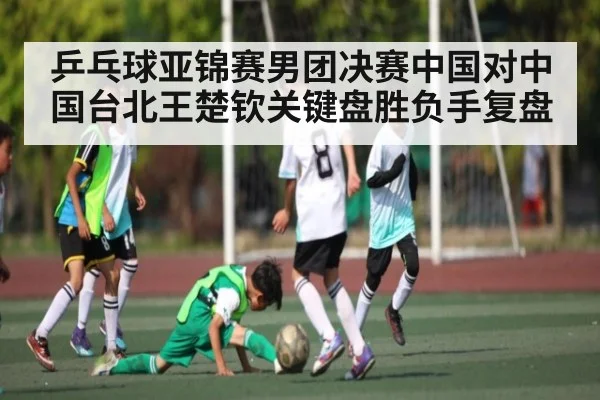 乒乓球亚锦赛男团决赛中国对中国台北王楚钦关键盘胜负手复盘