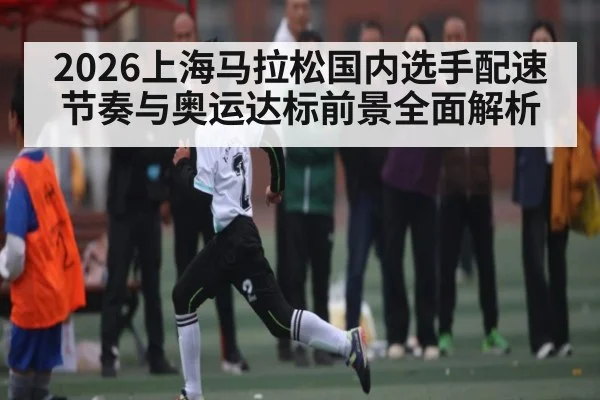 2026上海马拉松国内选手配速节奏与奥运达标前景全面解析