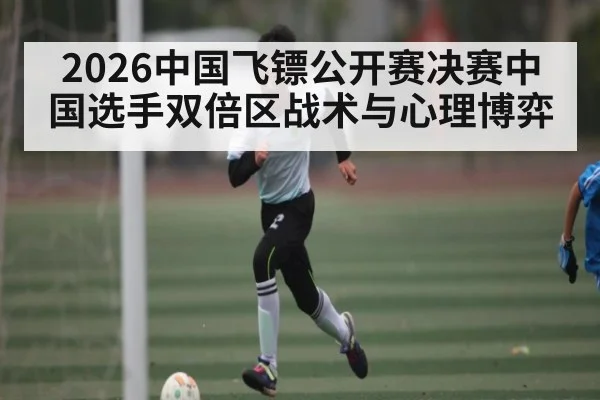 2026中国飞镖公开赛决赛中国选手双倍区战术与心理博弈